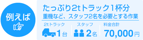 例えば、たっぷり2tトラック1杯分 重機など、スタッフ2名を必要とする作業